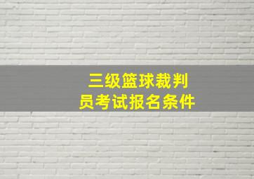 三级篮球裁判员考试报名条件