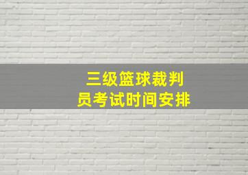 三级篮球裁判员考试时间安排