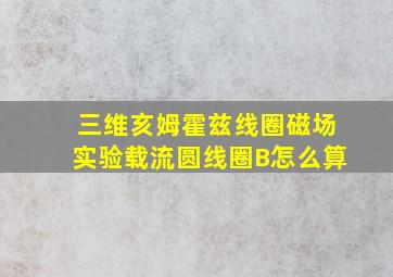 三维亥姆霍兹线圈磁场实验载流圆线圈B怎么算