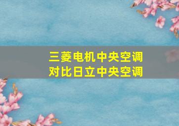 三菱电机中央空调对比日立中央空调