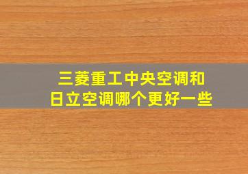 三菱重工中央空调和日立空调哪个更好一些