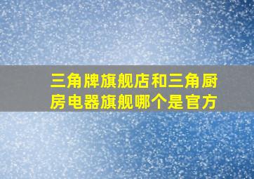 三角牌旗舰店和三角厨房电器旗舰哪个是官方