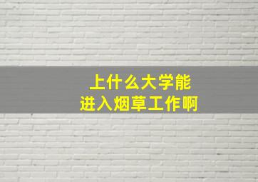 上什么大学能进入烟草工作啊