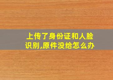 上传了身份证和人脸识别,原件没给怎么办