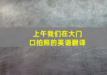 上午我们在大门口拍照的英语翻译