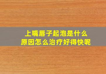 上嘴唇子起泡是什么原因怎么治疗好得快呢