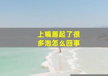 上嘴唇起了很多泡怎么回事