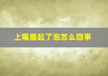 上嘴唇起了泡怎么回事