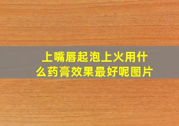 上嘴唇起泡上火用什么药膏效果最好呢图片