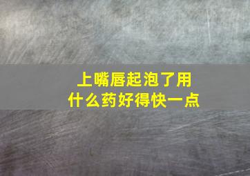 上嘴唇起泡了用什么药好得快一点