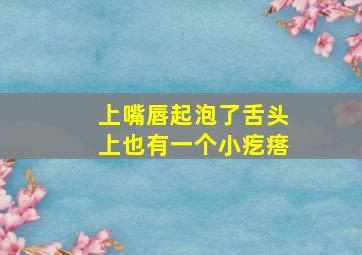 上嘴唇起泡了舌头上也有一个小疙瘩