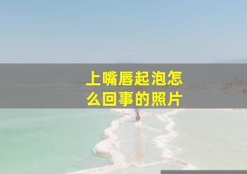 上嘴唇起泡怎么回事的照片