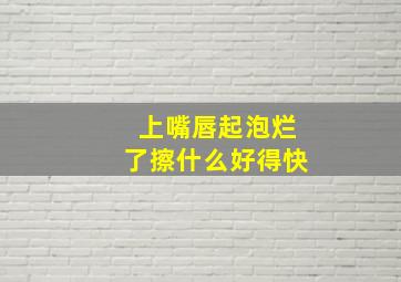 上嘴唇起泡烂了擦什么好得快