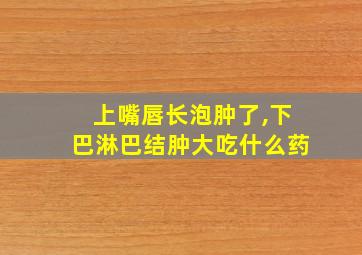 上嘴唇长泡肿了,下巴淋巴结肿大吃什么药