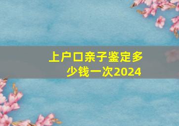 上户口亲子鉴定多少钱一次2024