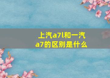 上汽a7l和一汽a7的区别是什么