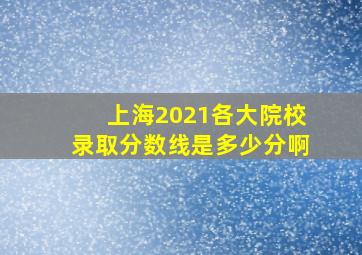 上海2021各大院校录取分数线是多少分啊