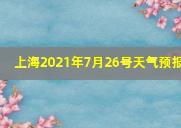 上海2021年7月26号天气预报