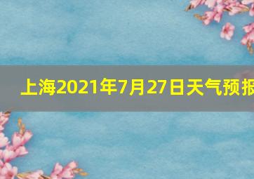 上海2021年7月27日天气预报