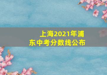 上海2021年浦东中考分数线公布