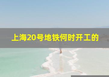 上海20号地铁何时开工的