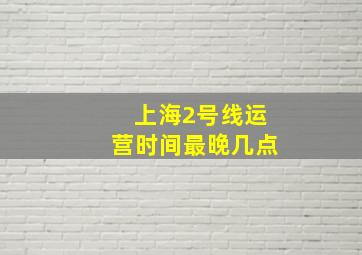 上海2号线运营时间最晚几点