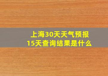 上海30天天气预报15天查询结果是什么