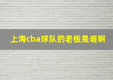 上海cba球队的老板是谁啊