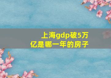 上海gdp破5万亿是哪一年的房子