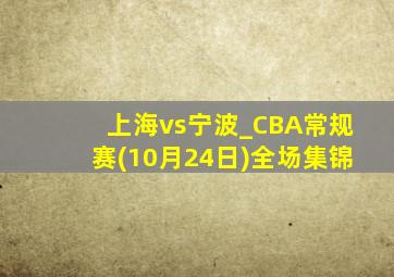 上海vs宁波_CBA常规赛(10月24日)全场集锦