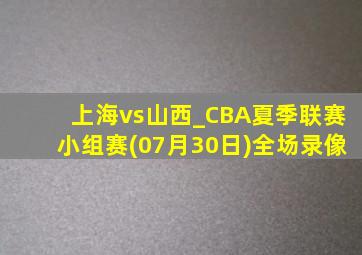 上海vs山西_CBA夏季联赛小组赛(07月30日)全场录像