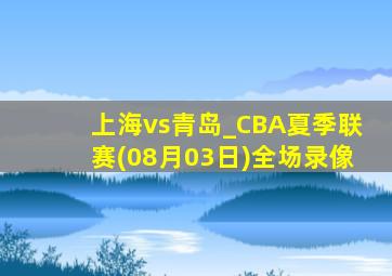 上海vs青岛_CBA夏季联赛(08月03日)全场录像