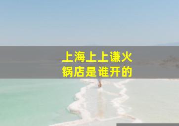 上海上上谦火锅店是谁开的