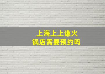 上海上上谦火锅店需要预约吗