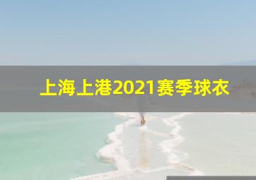 上海上港2021赛季球衣