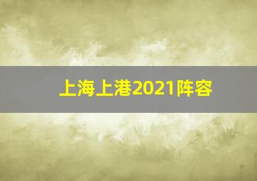 上海上港2021阵容