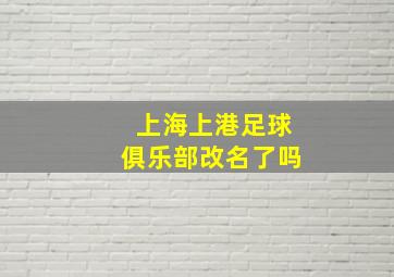 上海上港足球俱乐部改名了吗