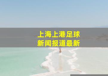 上海上港足球新闻报道最新