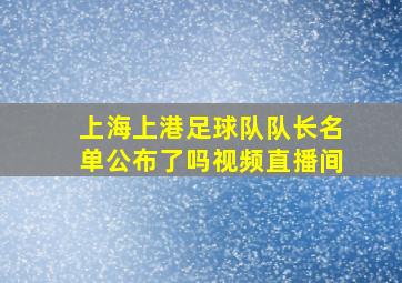 上海上港足球队队长名单公布了吗视频直播间