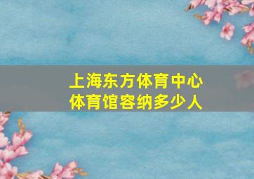 上海东方体育中心体育馆容纳多少人