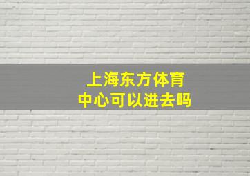 上海东方体育中心可以进去吗