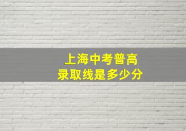 上海中考普高录取线是多少分