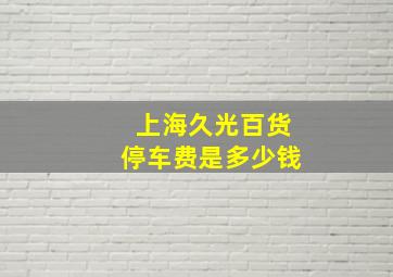 上海久光百货停车费是多少钱