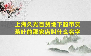 上海久光百货地下超市买茶叶的那家店叫什么名字