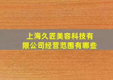 上海久匠美容科技有限公司经营范围有哪些