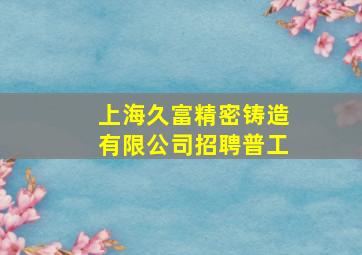 上海久富精密铸造有限公司招聘普工