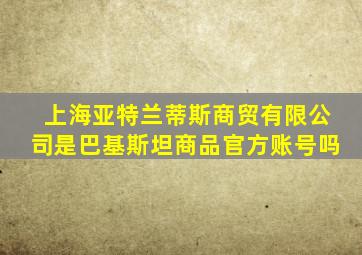 上海亚特兰蒂斯商贸有限公司是巴基斯坦商品官方账号吗