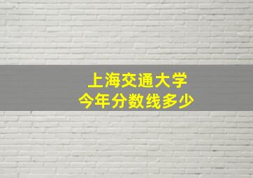 上海交通大学今年分数线多少