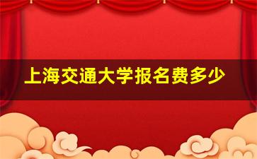 上海交通大学报名费多少