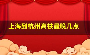 上海到杭州高铁最晚几点